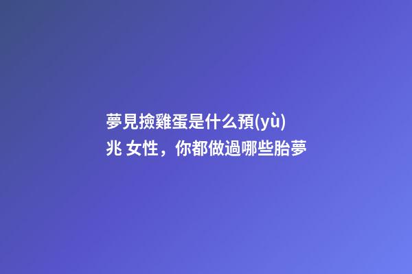 夢見撿雞蛋是什么預(yù)兆 女性，你都做過哪些胎夢-第1張-觀點(diǎn)-玄機(jī)派